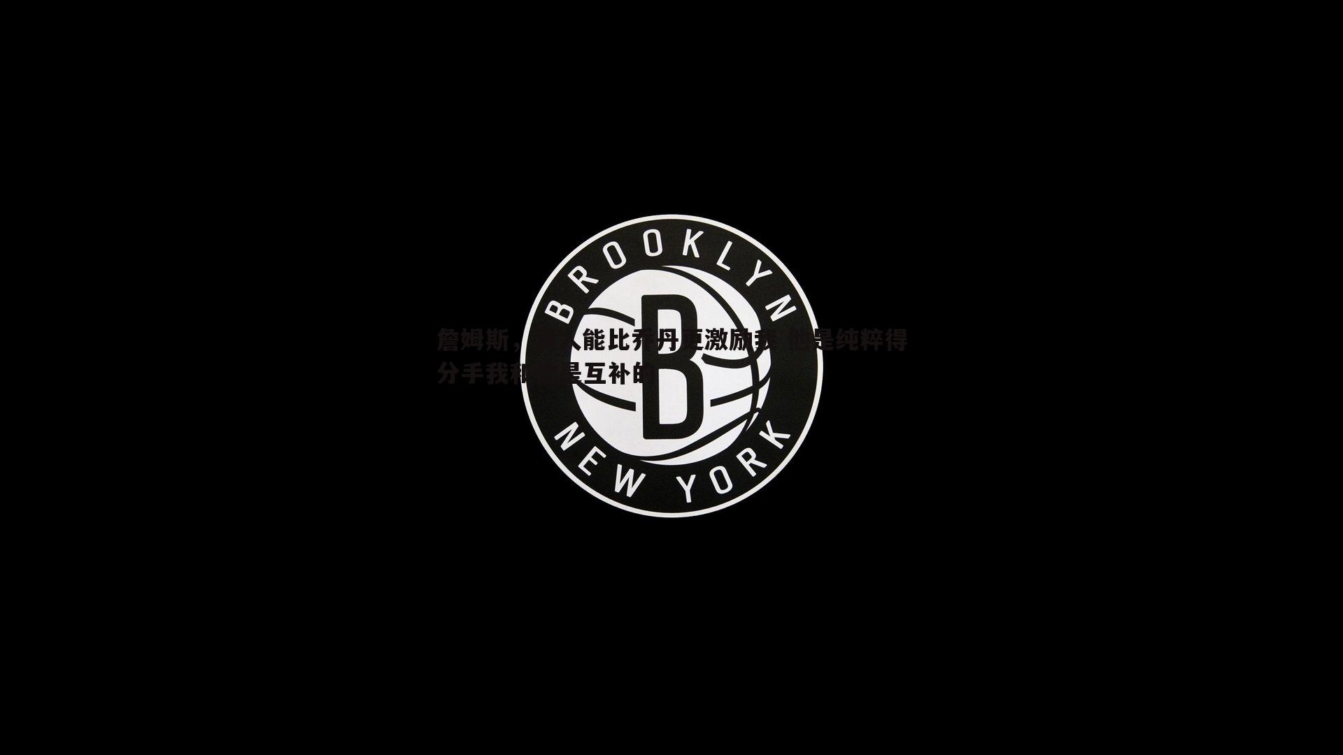 詹姆斯，没人能比乔丹更激励我 他是纯粹得分手我和他是互补的