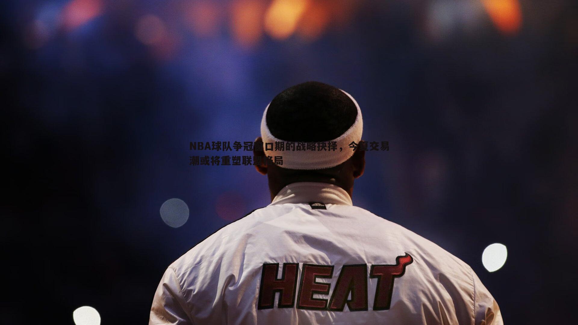 NBA球队争冠窗口期的战略抉择，今夏交易潮或将重塑联盟格局