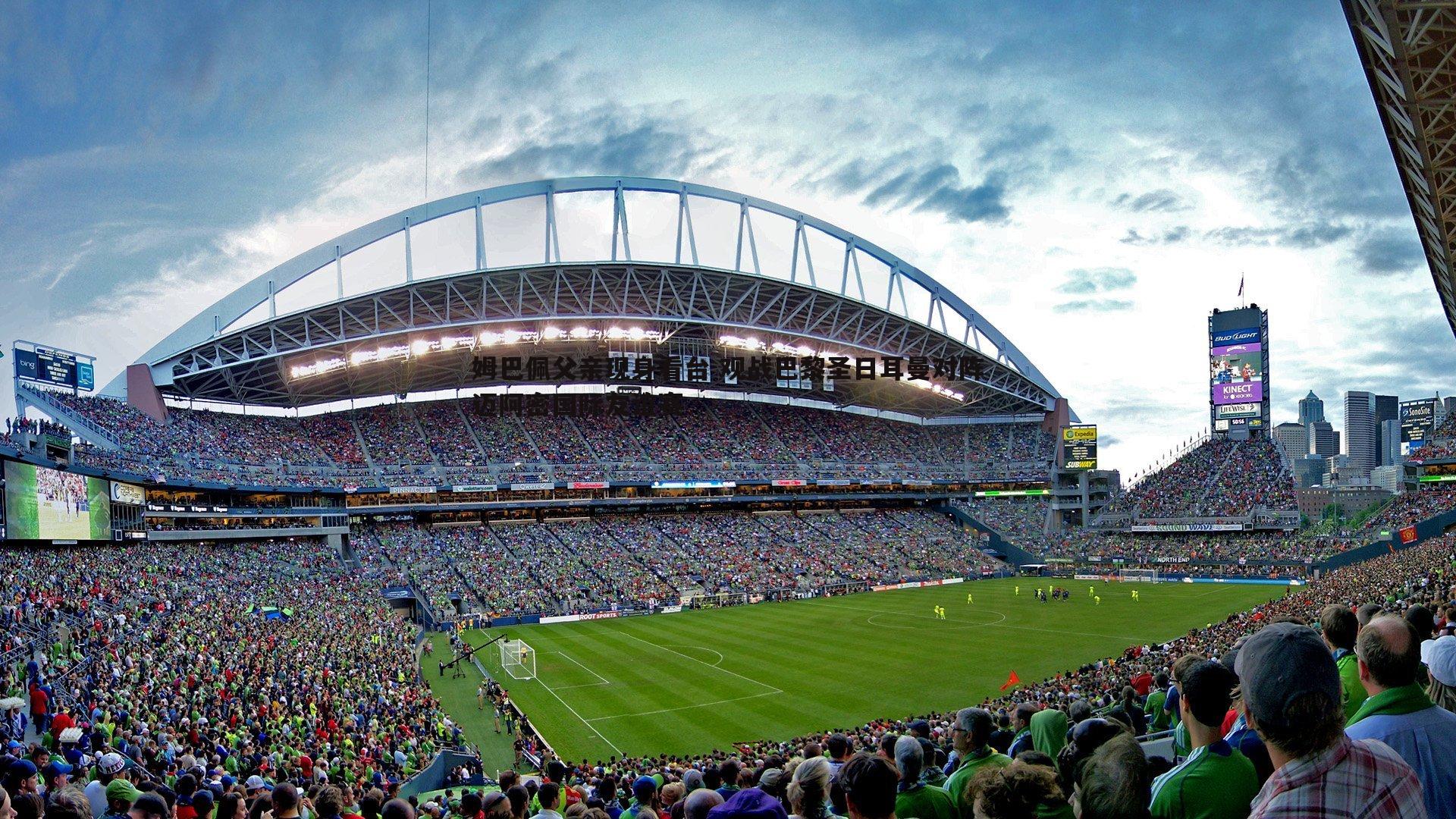 姆巴佩父亲现身看台 观战巴黎圣日耳曼对阵迈阿密国际友谊赛