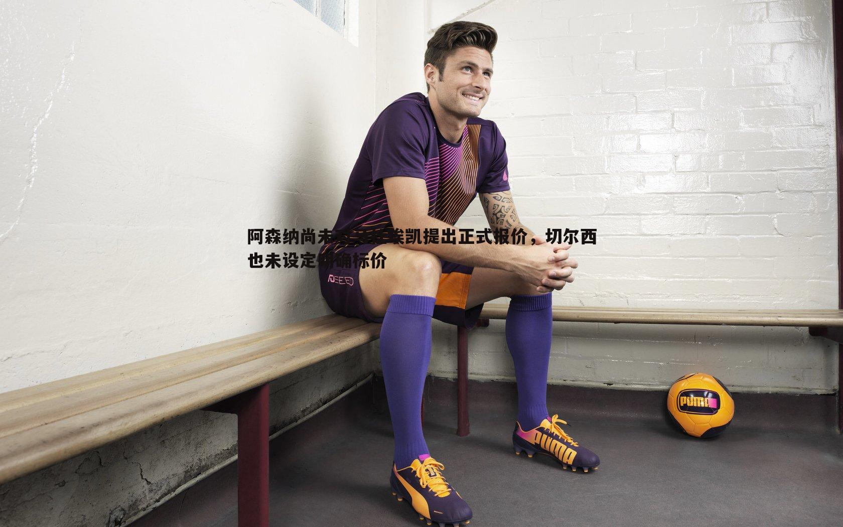 阿森纳尚未对马杜埃凯提出正式报价,切尔西也未设定明确标价