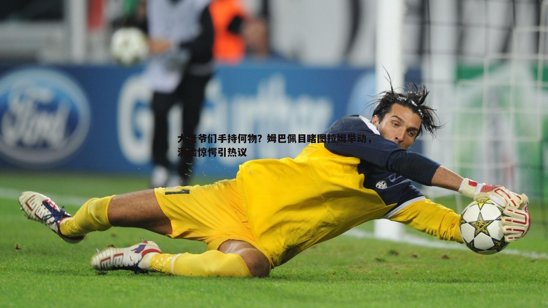 大老爷们手持何物?姆巴佩目睹图拉姆举动,满脸惊愕引热议