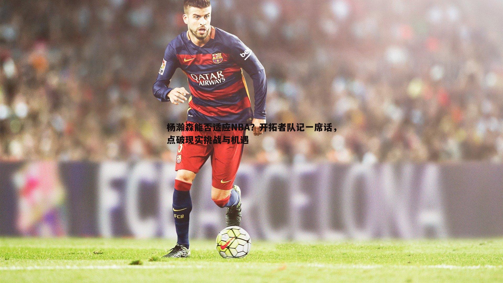 杨瀚森能否适应NBA？开拓者队记一席话，点破现实挑战与机遇