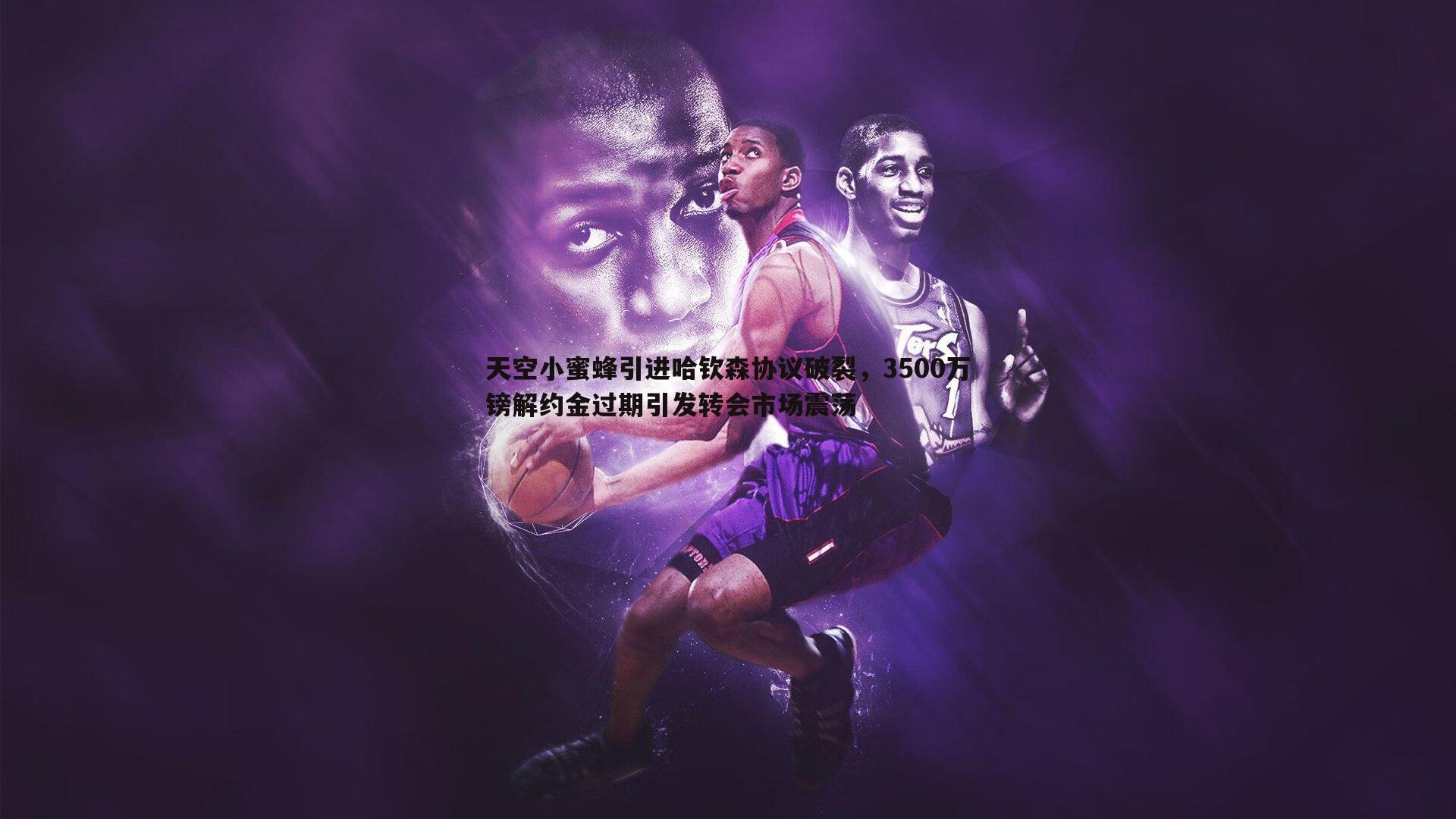 天空小蜜蜂引进哈钦森协议破裂，3500万镑解约金过期引发转会市场震荡