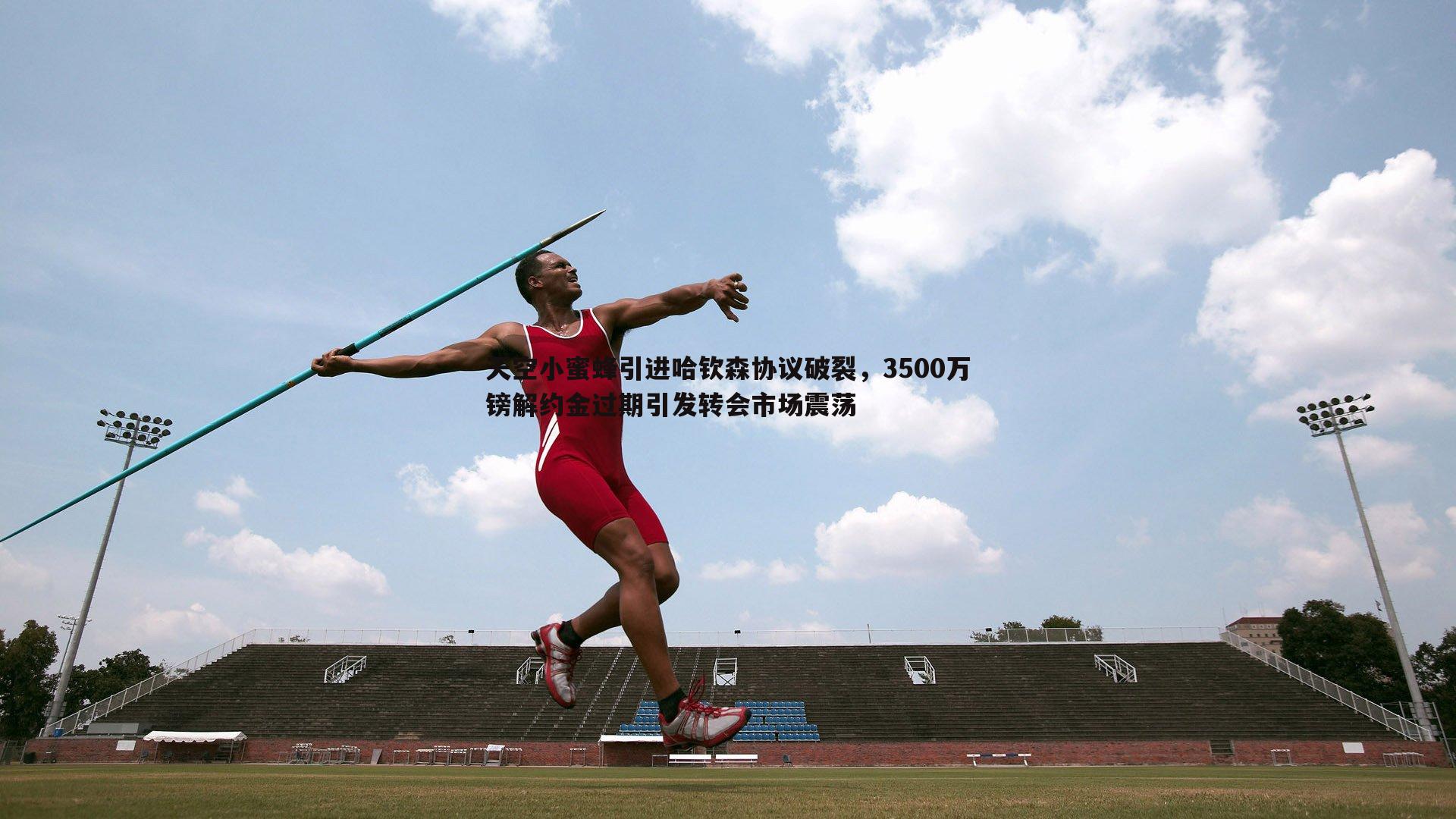 天空小蜜蜂引进哈钦森协议破裂，3500万镑解约金过期引发转会市场震荡