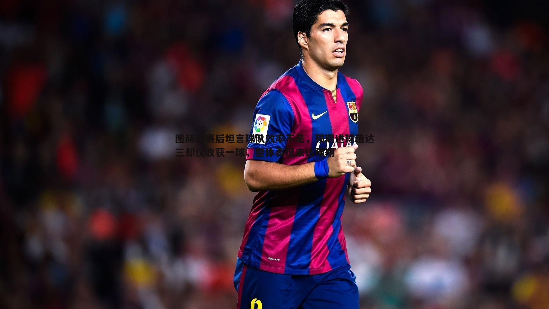 图赫尔赛后坦言球队效率不足，预期进球值达三却仅收获一球，整体表现未达预期