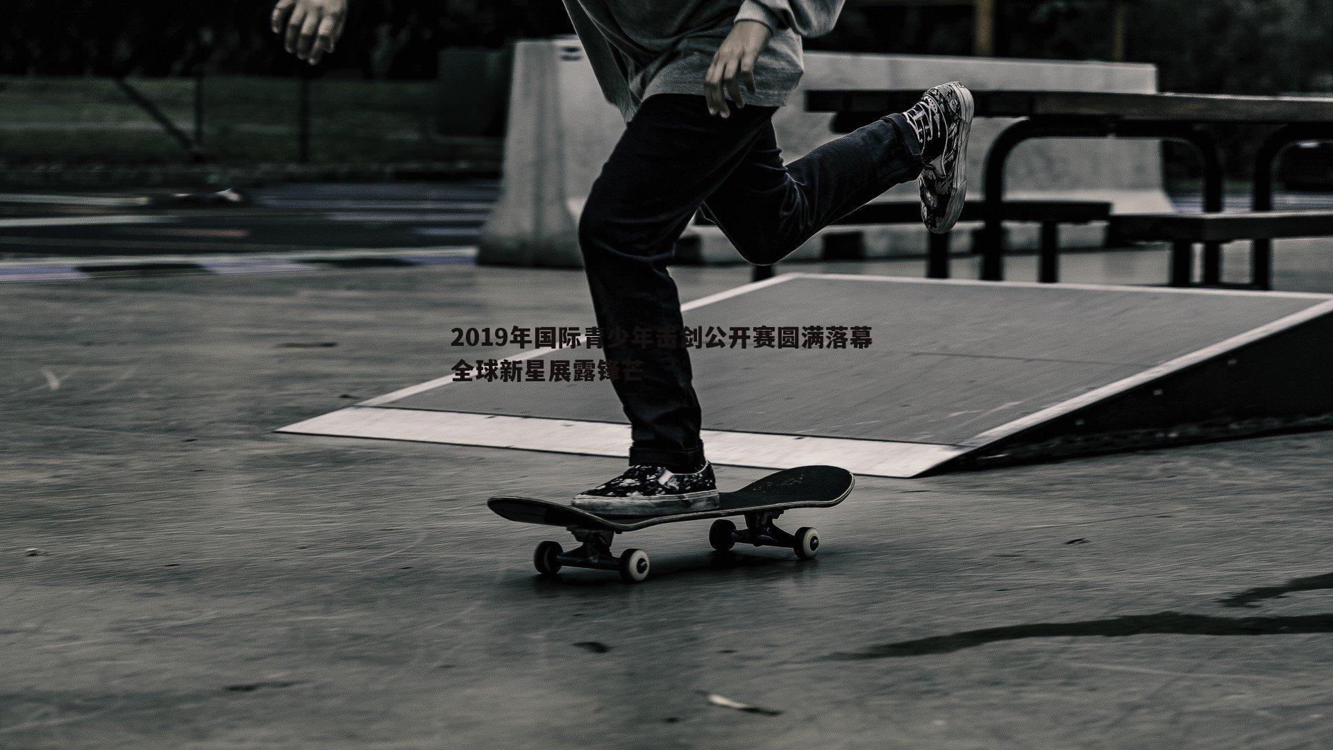 2019年国际青少年击剑公开赛圆满落幕 全球新星展露锋芒