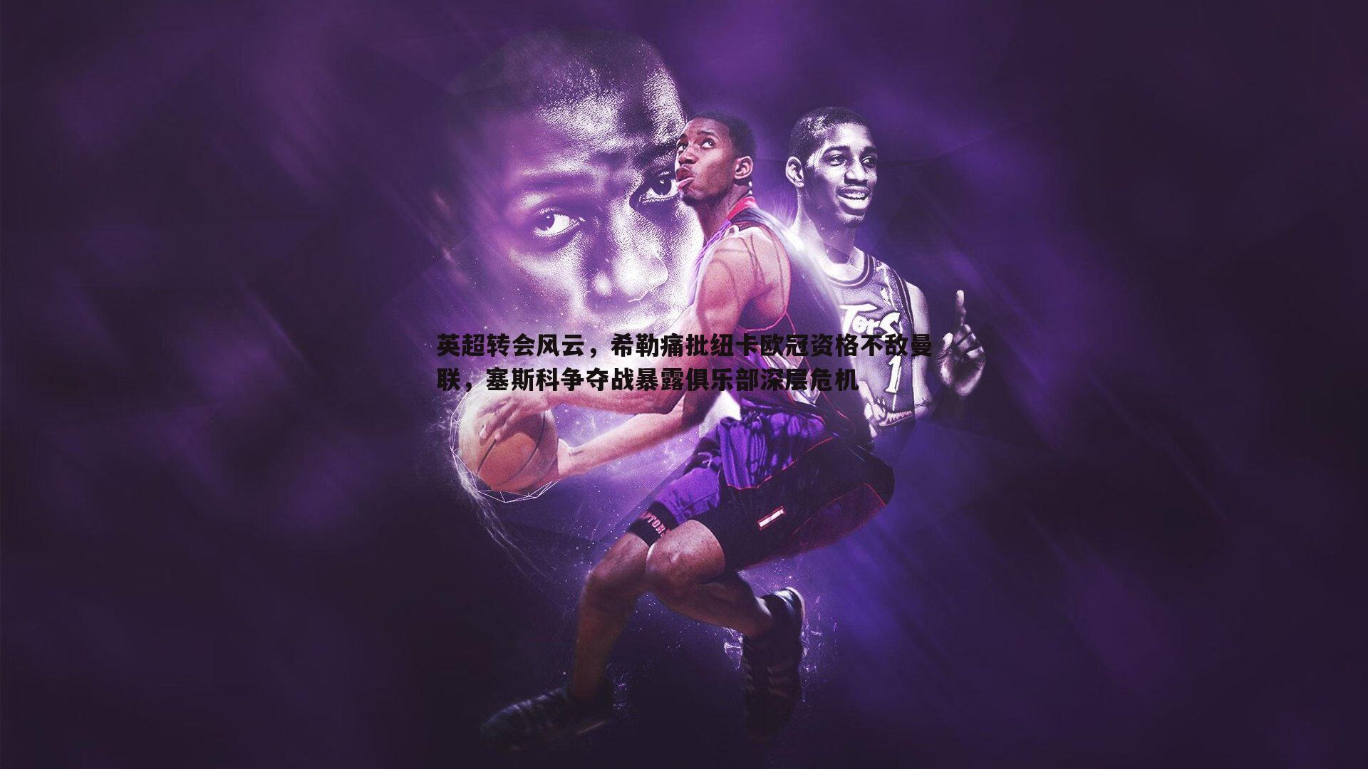 英超转会风云,希勒痛批纽卡欧冠资格不敌曼联,塞斯科争夺战暴露俱乐部深层危机